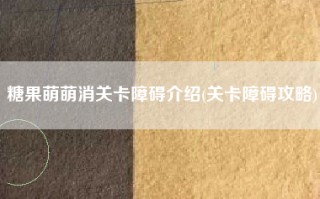 糖果萌萌消关卡障碍介绍(关卡障碍攻略)