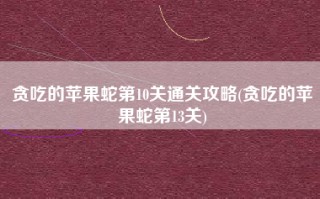 贪吃的苹果蛇第10关通关攻略(贪吃的苹果蛇第13关)