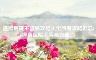 逃离医院不容易攻略大全所有攻略汇总(逃离医院不容易攻略35)