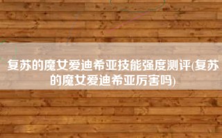 复苏的魔女爱迪希亚技能强度测评(复苏的魔女爱迪希亚厉害吗)