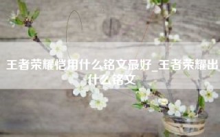 王者荣耀恺用什么铭文最好_王者荣耀出什么铭文