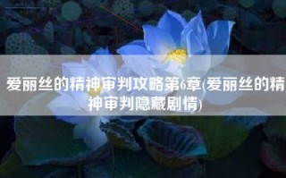 爱丽丝的精神审判攻略第6章(爱丽丝的精神审判隐藏剧情)