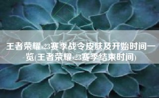 王者荣耀s23赛季战令皮肤及开始时间一览(王者荣耀s23赛季结束时间)