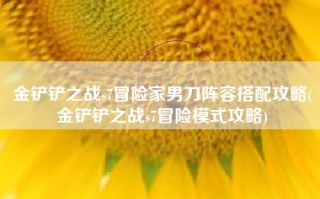 金铲铲之战s7冒险家男刀阵容搭配攻略(金铲铲之战s7冒险模式攻略)