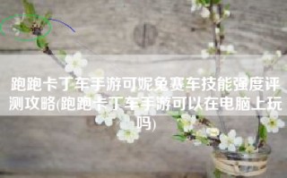 跑跑卡丁车手游可妮兔赛车技能强度评测攻略(跑跑卡丁车手游可以在电脑上玩吗)