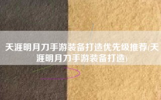 天涯明月刀手游装备打造优先级推荐(天涯明月刀手游装备打造)