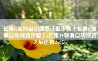 芒果tv取消自动续费详细步骤（芒果tv取消自动续费步骤）(芒果TV取消自动续费之后还有vlp没)