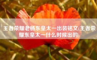 王者荣耀老杨东皇太一出装铭文(王者荣耀东皇太一什么时候出的)
