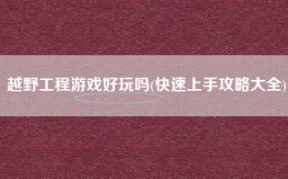 越野工程游戏好玩吗(快速上手攻略大全)