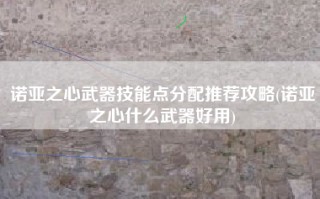 诺亚之心武器技能点分配推荐攻略(诺亚之心什么武器好用)