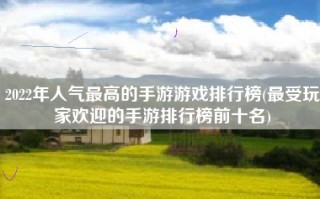 2022年人气最高的手游游戏排行榜(最受玩家欢迎的手游排行榜前十名)