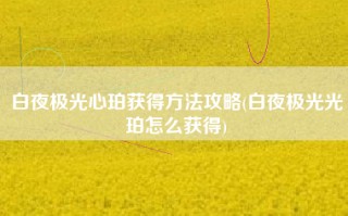 白夜极光心珀获得方法攻略(白夜极光光珀怎么获得)