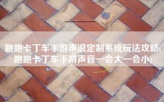 跑跑卡丁车手游声浪定制系统玩法攻略(跑跑卡丁车手游声音一会大一会小)