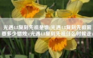光遇4.8复刻先祖是谁(光遇4.8复刻先祖需要多少蜡烛)(光遇4.8复刻先祖什么时候走)