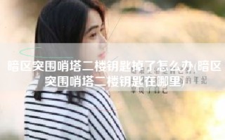 暗区突围哨塔二楼钥匙掉了怎么办(暗区突围哨塔二楼钥匙在哪里)