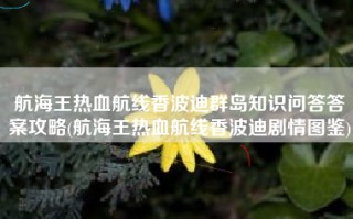 航海王热血航线香波迪群岛知识问答答案攻略(航海王热血航线香波迪剧情图鉴)