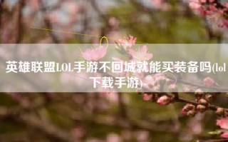 英雄联盟LOL手游不回城就能买装备吗(lol下载手游)