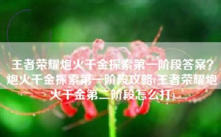 王者荣耀炮火千金探索第一阶段答案？炮火千金探索第一阶段攻略(王者荣耀炮火千金第二阶段怎么打)
