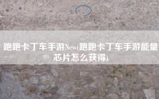 跑跑卡丁车手游New(跑跑卡丁车手游能量芯片怎么获得)