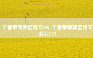 王者荣耀韩信铭文S28_王者荣耀韩信铭文出装2021