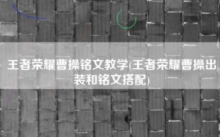 王者荣耀曹操铭文教学(王者荣耀曹操出装和铭文搭配)