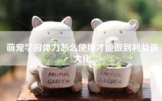 萌宠学园体力怎么使用才能做到利益最大化