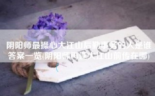 阴阳师最操心大江山后勤事务的人是谁答案一览(阴阳师再逢大江山前传在哪)
