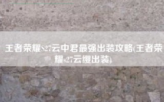王者荣耀S27云中君最强出装攻略(王者荣耀s27云缨出装)