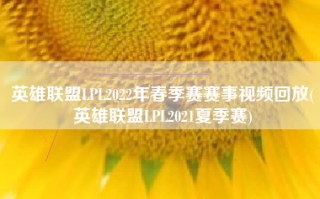 英雄联盟LPL2022年春季赛赛事视频回放(英雄联盟LPL2021夏季赛)