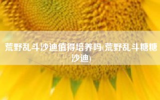 荒野乱斗沙迪值得培养吗(荒野乱斗糖糖沙迪)