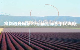 食物语开局怎么玩(前期阵容平民攻略)