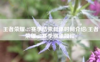 王者荣耀s27赛季结束具体时间介绍(王者荣耀s27赛季继承段位)