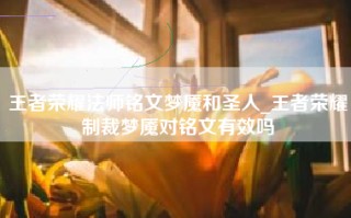 王者荣耀法师铭文梦魇和圣人_王者荣耀制裁梦魇对铭文有效吗