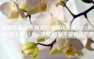 精彩不容错过!精英动漫确认参展2022 ChinaJoy线上展 CJ Plus 攻略(精彩不容错过的图片)