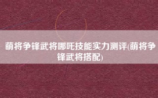 萌将争锋武将哪吒技能实力测评(萌将争锋武将搭配)
