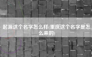 起源这个名字怎么样(重庆这个名字是怎么来的)