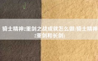 骑士精神2重剑之战成就怎么做(骑士精神2重剑和长剑)