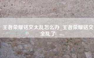 王者荣耀铭文太乱怎么办_王者荣耀铭文全乱了