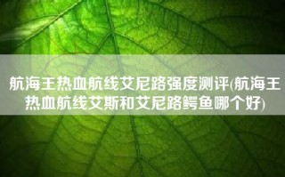 航海王热血航线艾尼路强度测评(航海王热血航线艾斯和艾尼路鳄鱼哪个好)