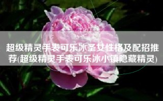 超级精灵手表可乐冰圣女性格及配招推荐(超级精灵手表可乐冰小镇隐藏精灵)