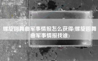 螺旋圆舞曲军事情报怎么获得(螺旋圆舞曲军事情报找谁)