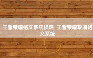 王者荣耀铭文系统损耗_王者荣耀取消铭文系统