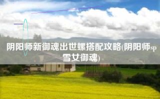 阴阳师新御魂出世螺搭配攻略(阴阳师sp雪女御魂)