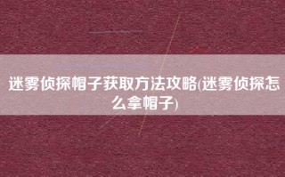 迷雾侦探帽子获取方法攻略(迷雾侦探怎么拿帽子)
