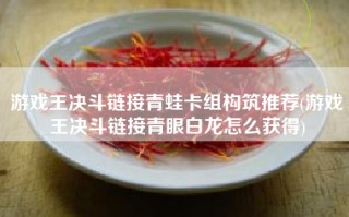 游戏王决斗链接青蛙卡组构筑推荐(游戏王决斗链接青眼白龙怎么获得)