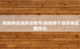 阴阳师紧蝎阵容推荐(阴阳师千缘紧蝎逢魔阵容)