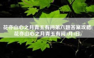 花亦山心之月青玉有问第六题答案攻略(花亦山心之月青玉有问4月4日)