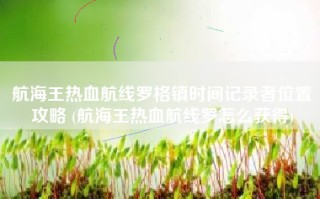 航海王热血航线罗格镇时间记录者位置攻略 (航海王热血航线罗怎么获得)