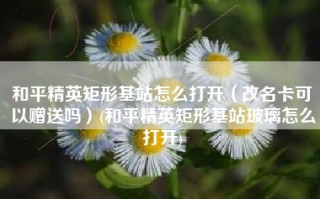 和平精英矩形基站怎么打开（改名卡可以赠送吗）(和平精英矩形基站玻璃怎么打开)