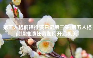 第五人格前锋推演日记第三关(第五人格前锋推演任务如何开启机关)